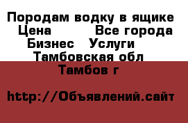 Породам водку в ящике › Цена ­ 950 - Все города Бизнес » Услуги   . Тамбовская обл.,Тамбов г.